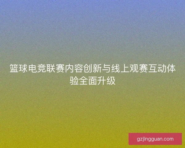 篮球电竞联赛内容创新与线上观赛互动体验全面升级