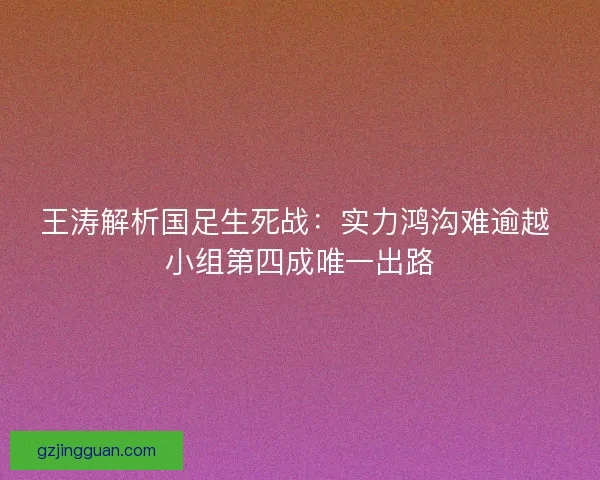 王涛解析国足生死战：实力鸿沟难逾越 小组第四成唯一出路