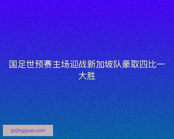 国足世预赛主场迎战新加坡队豪取四比一大胜